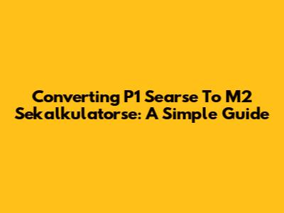 Converting P1 Searse To M2 Sekalkulatorse: A Simple Guide