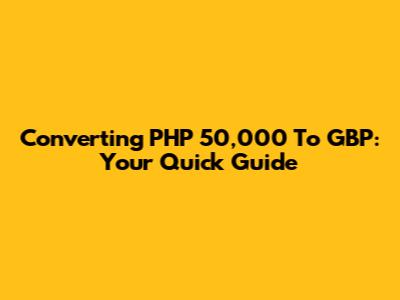 Converting PHP 50,000 To GBP: Your Quick Guide
