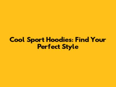 Cool Sport Hoodies: Find Your Perfect Style