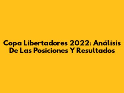 Copa Libertadores 2022: Análisis De Las Posiciones Y Resultados