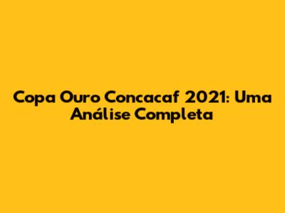 Copa Ouro Concacaf 2021: Uma Análise Completa