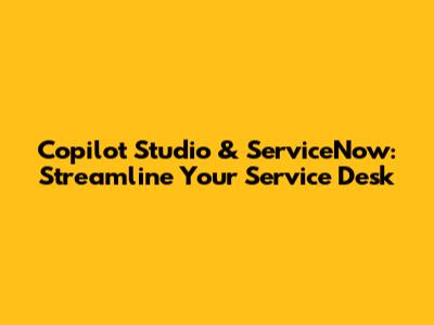 Copilot Studio & ServiceNow: Streamline Your Service Desk