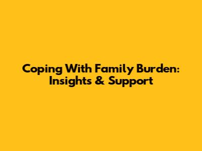 Coping With Family Burden: Insights & Support