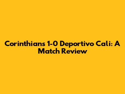 Corinthians 1-0 Deportivo Cali: A Match Review