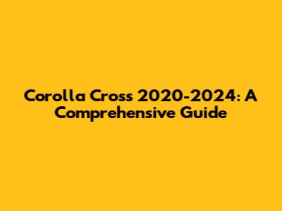 Corolla Cross 2020-2024: A Comprehensive Guide