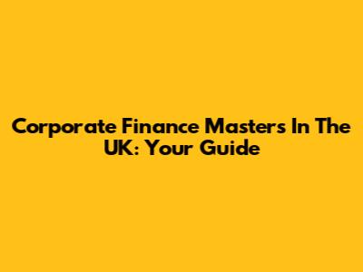 Corporate Finance Masters In The UK: Your Guide