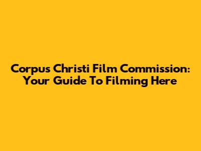 Corpus Christi Film Commission: Your Guide To Filming Here