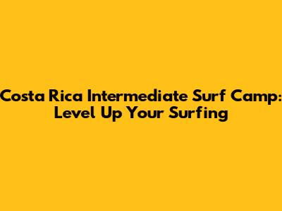 Costa Rica Intermediate Surf Camp: Level Up Your Surfing