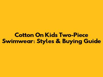 Cotton On Kids Two-Piece Swimwear: Styles & Buying Guide