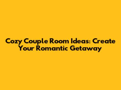 Cozy Couple Room Ideas: Create Your Romantic Getaway