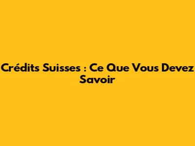 Crédits Suisses : Ce Que Vous Devez Savoir
