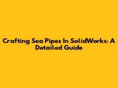 Crafting Sea Pipes In SolidWorks: A Detailed Guide