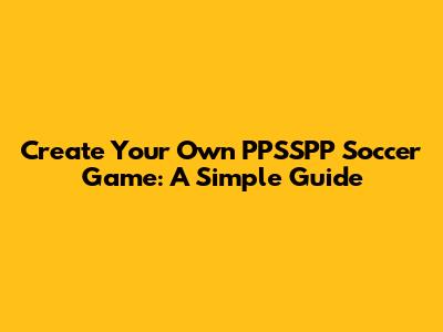 Create Your Own PPSSPP Soccer Game: A Simple Guide