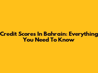 Credit Scores In Bahrain: Everything You Need To Know