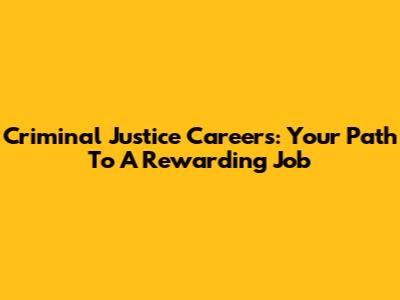 Criminal Justice Careers: Your Path To A Rewarding Job