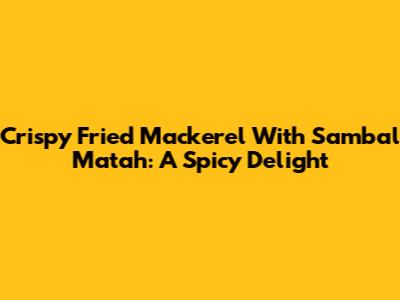 Crispy Fried Mackerel With Sambal Matah: A Spicy Delight