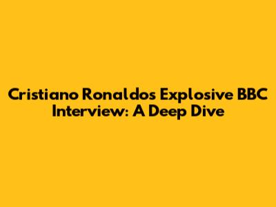 Cristiano Ronaldo's Explosive BBC Interview: A Deep Dive