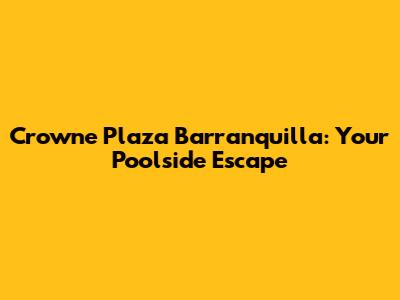 Crowne Plaza Barranquilla: Your Poolside Escape