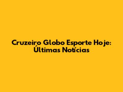 Cruzeiro Globo Esporte Hoje: Últimas Notícias