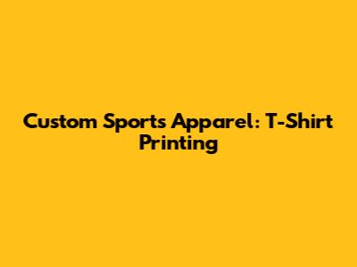 Custom Sports Apparel: T-Shirt Printing