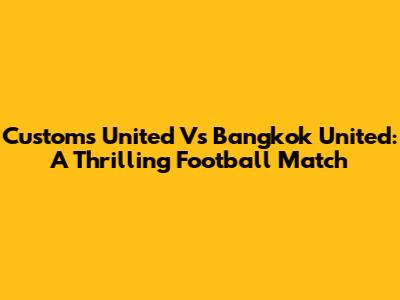 Customs United Vs Bangkok United: A Thrilling Football Match