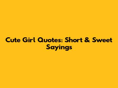 Cute Girl Quotes: Short & Sweet Sayings