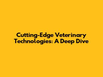 Cutting-Edge Veterinary Technologies: A Deep Dive