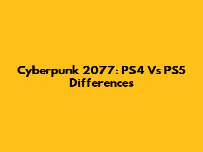 Cyberpunk 2077: PS4 Vs PS5 Differences