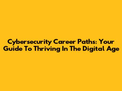 Cybersecurity Career Paths: Your Guide To Thriving In The Digital Age