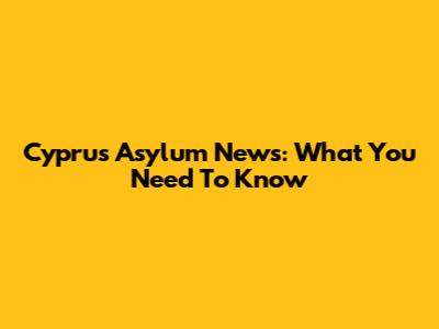 Cyprus Asylum News: What You Need To Know