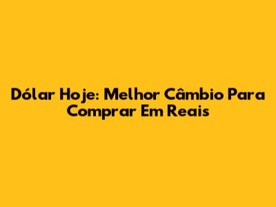Dólar Hoje: Melhor Câmbio Para Comprar Em Reais