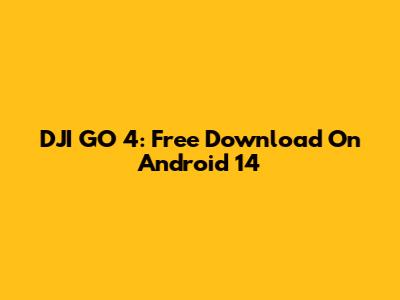 DJI GO 4: Free Download On Android 14
