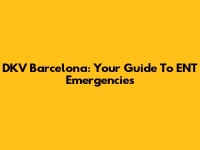 DKV Barcelona: Your Guide To ENT Emergencies