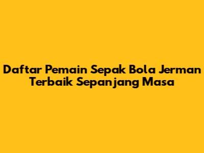 Daftar Pemain Sepak Bola Jerman Terbaik Sepanjang Masa