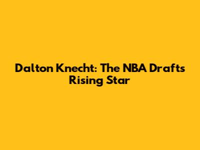 Dalton Knecht: The NBA Draft's Rising Star