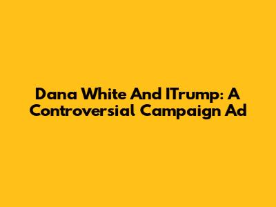 Dana White And ITrump: A Controversial Campaign Ad