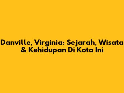 Danville, Virginia: Sejarah, Wisata & Kehidupan Di Kota Ini