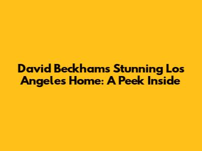David Beckham's Stunning Los Angeles Home: A Peek Inside