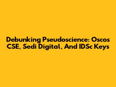 Debunking Pseudoscience: Oscos CSE, Sedi Digital, And IDSc Keys