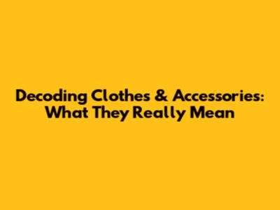 Decoding Clothes & Accessories: What They Really Mean