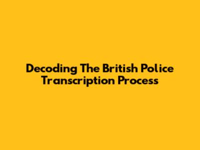 Decoding The British Police Transcription Process