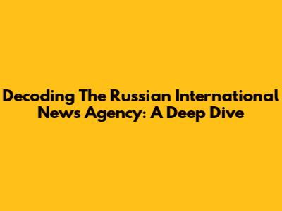 Decoding The Russian International News Agency: A Deep Dive