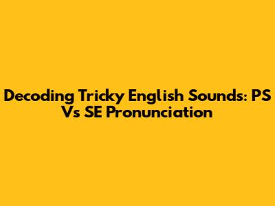 Decoding Tricky English Sounds: 'PS' Vs 'SE' Pronunciation