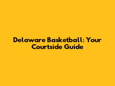 Delaware Basketball: Your Courtside Guide