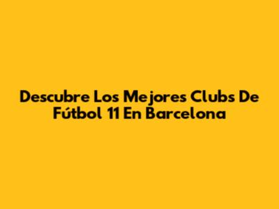 Descubre Los Mejores Clubs De Fútbol 11 En Barcelona