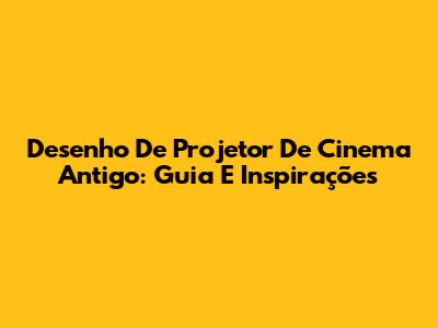 Desenho De Projetor De Cinema Antigo: Guia E Inspirações