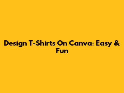 Design T-Shirts On Canva: Easy & Fun