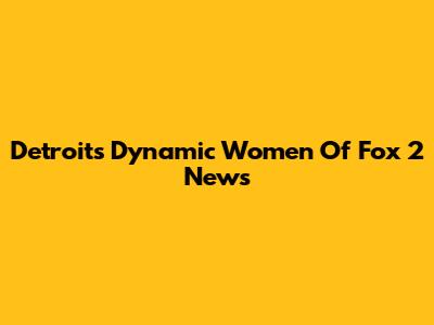 Detroit's Dynamic Women Of Fox 2 News