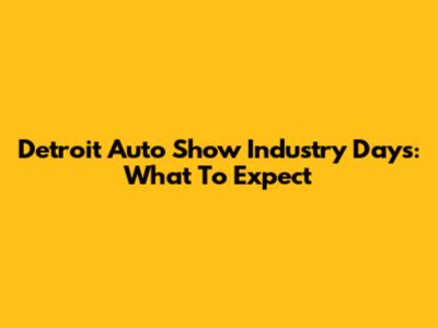 Detroit Auto Show Industry Days: What To Expect