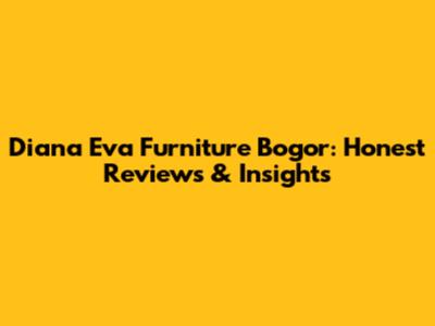 Diana Eva Furniture Bogor: Honest Reviews & Insights